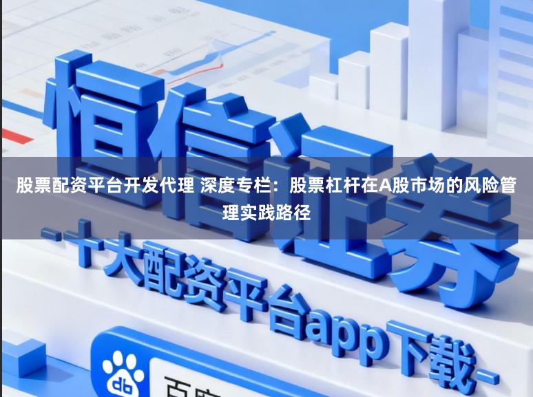 股票配资平台开发代理 深度专栏：股票杠杆在A股市场的风险管理实践路径