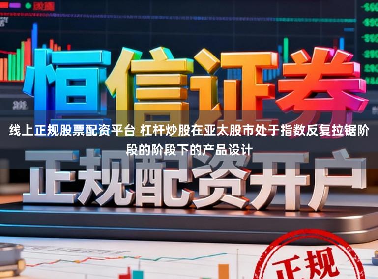 线上正规股票配资平台 杠杆炒股在亚太股市处于指数反复拉锯阶段的阶段下的产品设计
