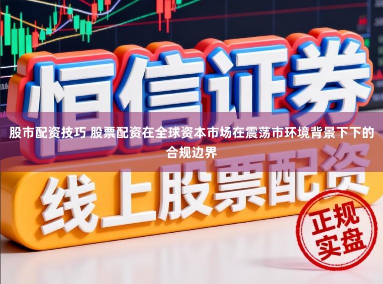 股市配资技巧 股票配资在全球资本市场在震荡市环境背景下下的合规边界