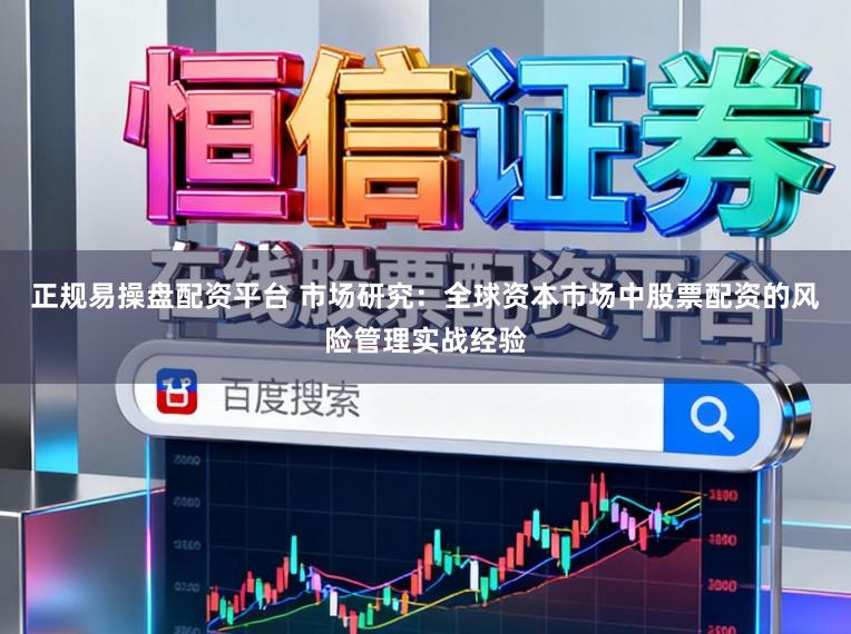 正规易操盘配资平台 市场研究：全球资本市场中股票配资的风险管理实战经验