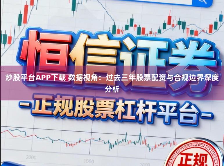 炒股平台APP下载 数据视角：过去三年股票配资与合规边界深度分析