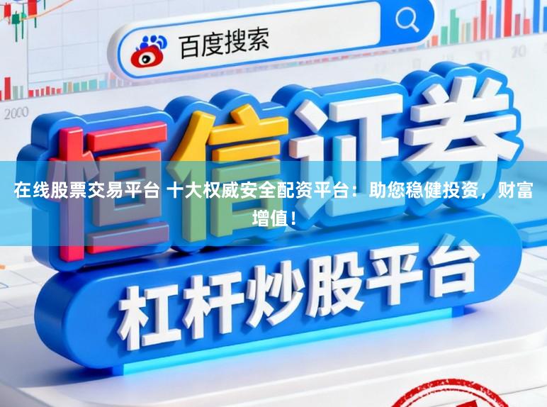 在线股票交易平台 十大权威安全配资平台：助您稳健投资，财富增值！