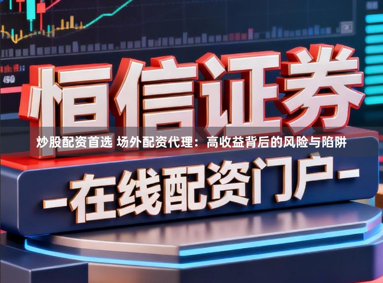 炒股配资首选 场外配资代理：高收益背后的风险与陷阱