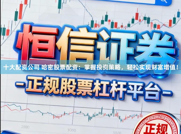 十大配资公司 哈密股票配资：掌握投资策略，轻松实现财富增值！