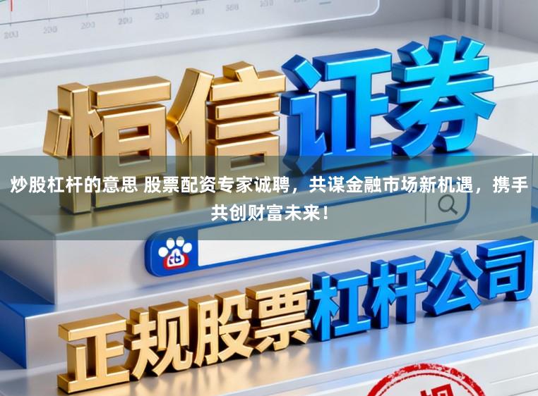 炒股杠杆的意思 股票配资专家诚聘，共谋金融市场新机遇，携手共创财富未来！