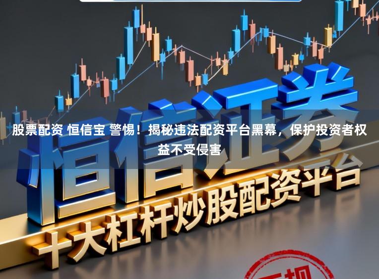 股票配资 恒信宝 警惕！揭秘违法配资平台黑幕，保护投资者权益不受侵害