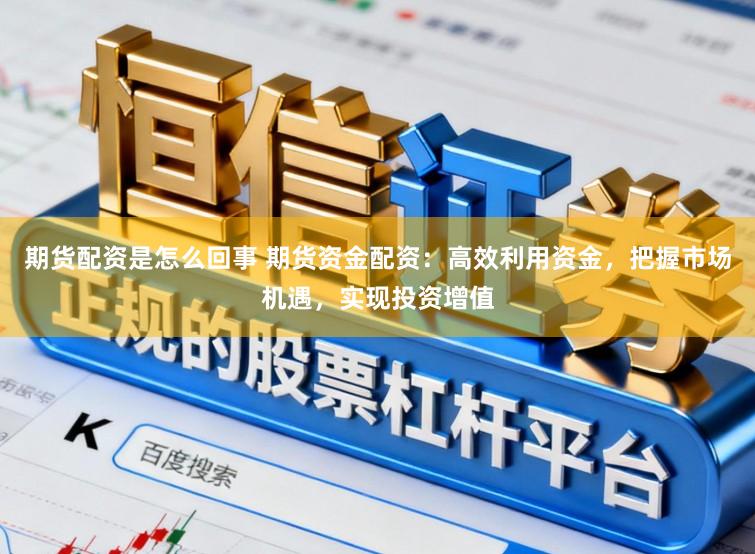 期货配资是怎么回事 期货资金配资：高效利用资金，把握市场机遇，实现投资增值