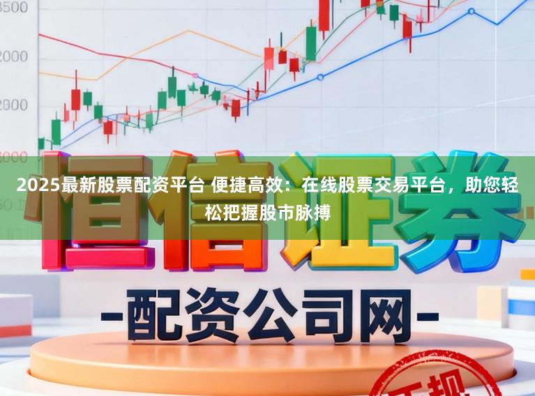 2025最新股票配资平台 便捷高效：在线股票交易平台，助您轻松把握股市脉搏