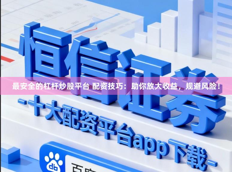 最安全的杠杆炒股平台 配资技巧：助你放大收益，规避风险！