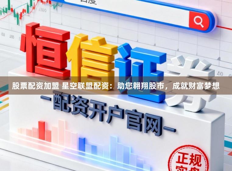 股票配资加盟 星空联盟配资：助您翱翔股市，成就财富梦想