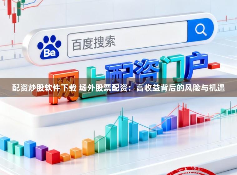 配资炒股软件下载 场外股票配资：高收益背后的风险与机遇