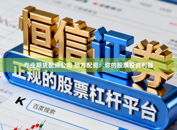 专业期货配资公司 杨方配资：你的股票投资利器