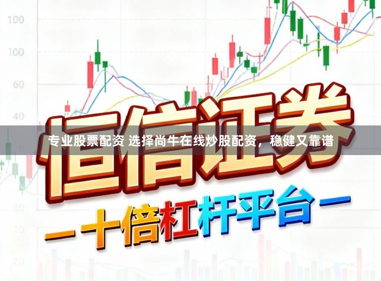 专业股票配资 选择尚牛在线炒股配资，稳健又靠谱