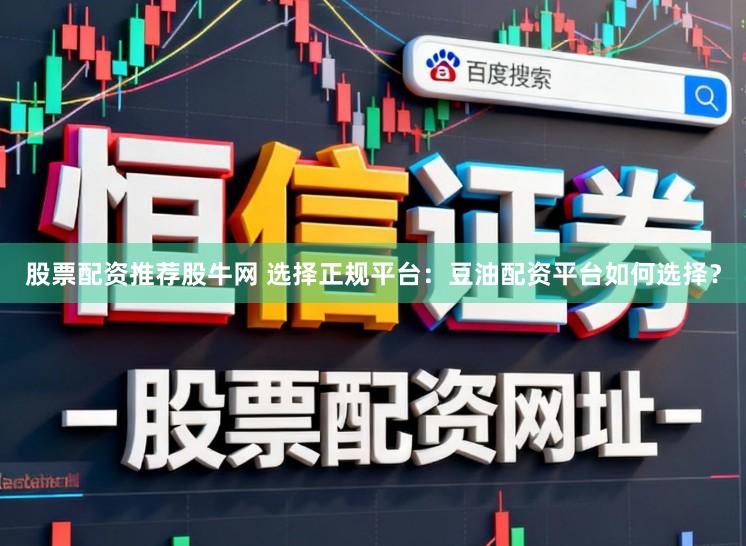 股票配资推荐股牛网 选择正规平台：豆油配资平台如何选择？