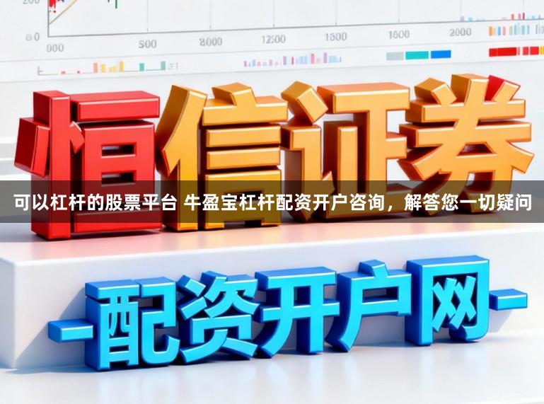 可以杠杆的股票平台 牛盈宝杠杆配资开户咨询，解答您一切疑问