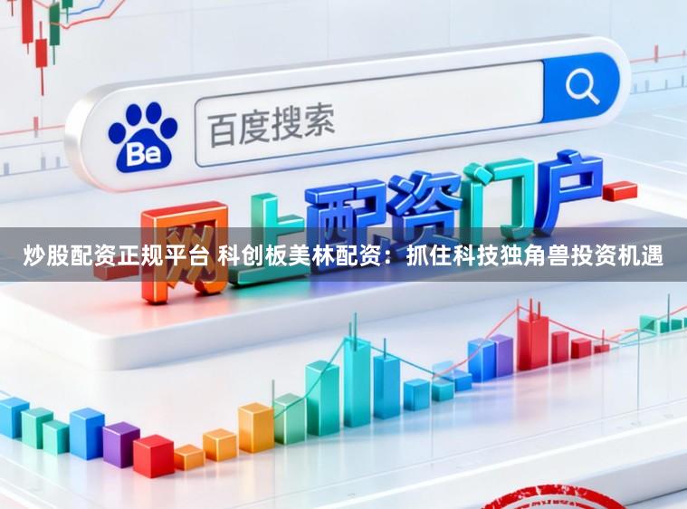 炒股配资正规平台 科创板美林配资：抓住科技独角兽投资机遇