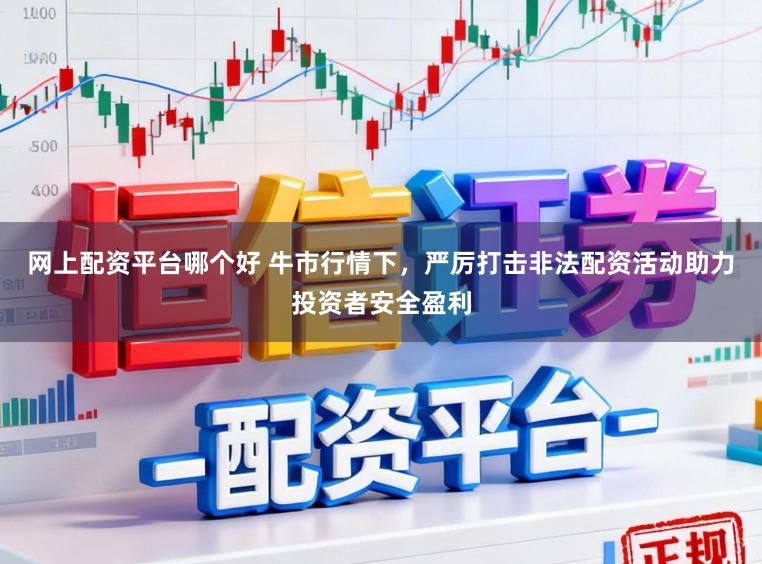 网上配资平台哪个好 牛市行情下，严厉打击非法配资活动助力投资者安全盈利