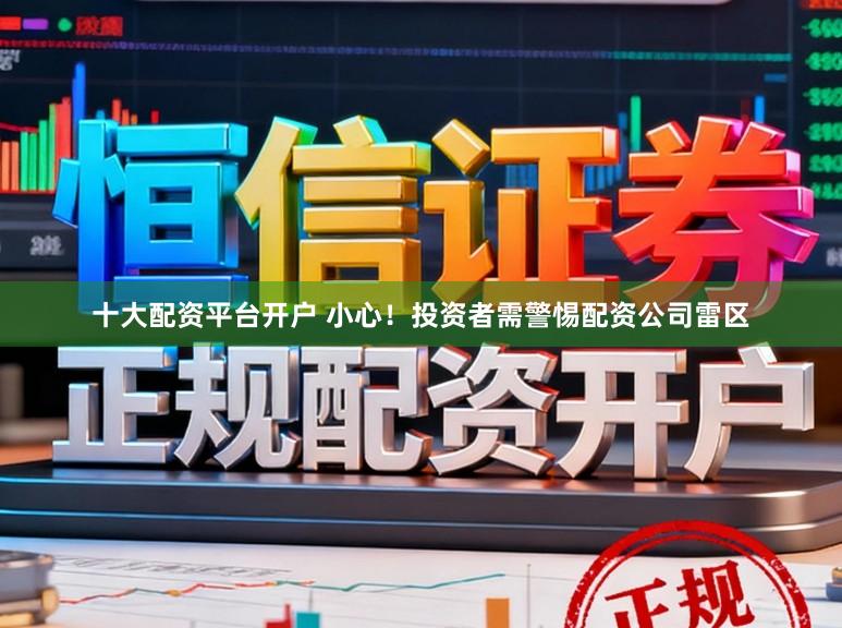 十大配资平台开户 小心！投资者需警惕配资公司雷区