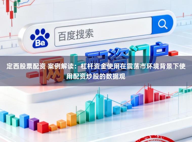 定西股票配资 案例解读：杠杆资金使用在震荡市环境背景下使用配资炒股的数据观