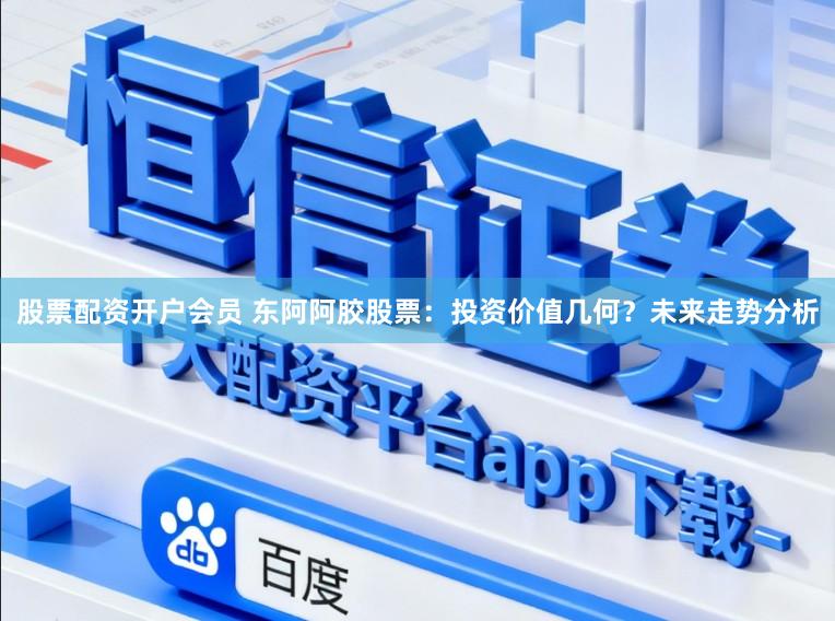 股票配资开户会员 东阿阿胶股票：投资价值几何？未来走势分析