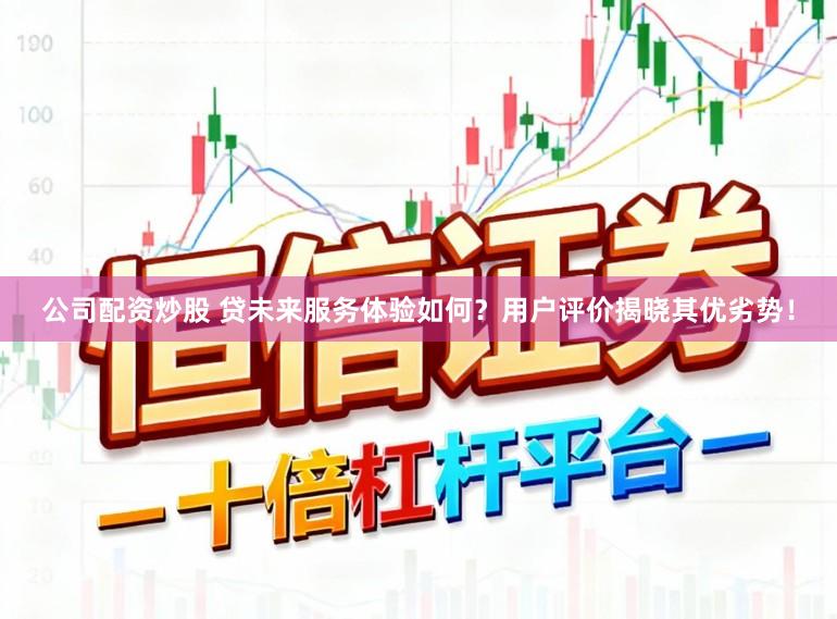 公司配资炒股 贷未来服务体验如何？用户评价揭晓其优劣势！