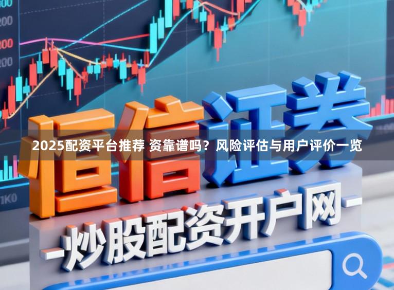 2025配资平台推荐 资靠谱吗？风险评估与用户评价一览