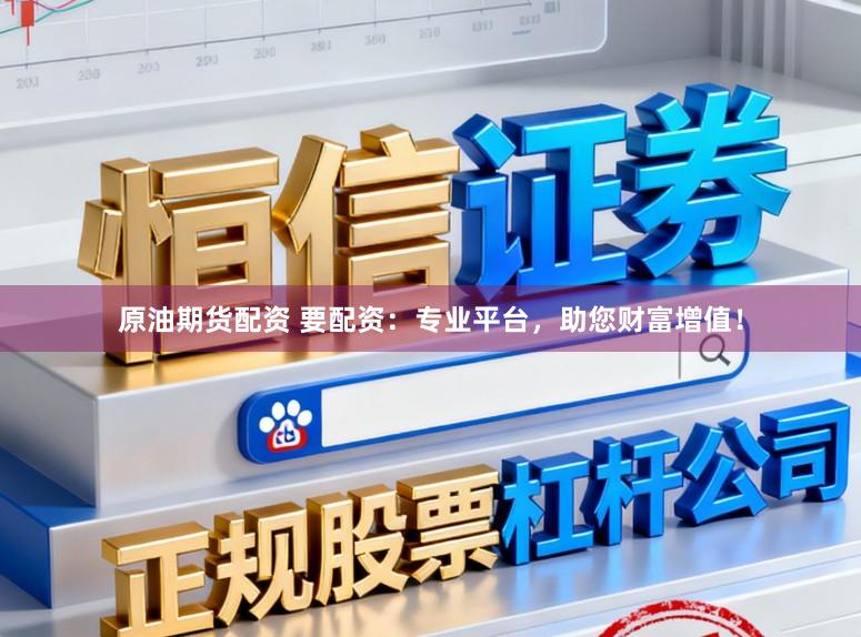 原油期货配资 要配资：专业平台，助您财富增值！