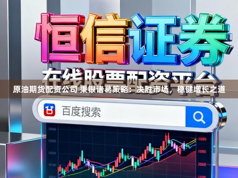 原油期货配资公司 秉银诸葛策略：决胜市场，稳健增长之道
