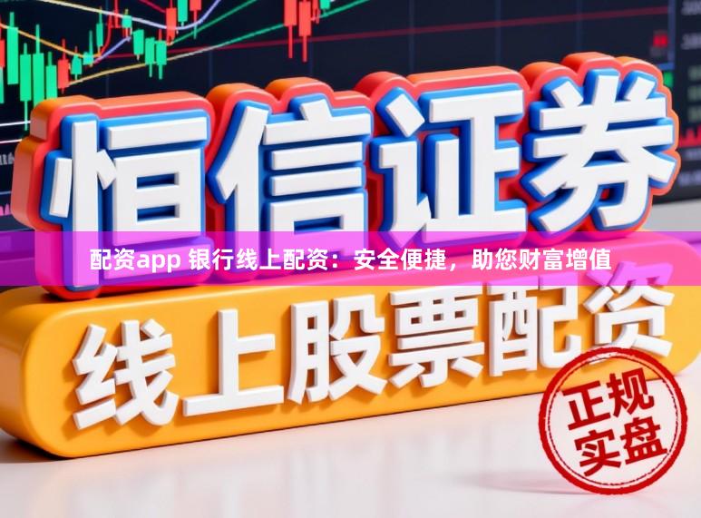 配资app 银行线上配资：安全便捷，助您财富增值