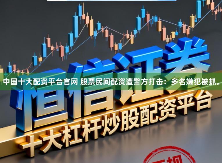 中国十大配资平台官网 股票民间配资遭警方打击：多名嫌犯被抓。