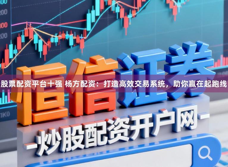股票配资平台十强 杨方配资：打造高效交易系统，助你赢在起跑线