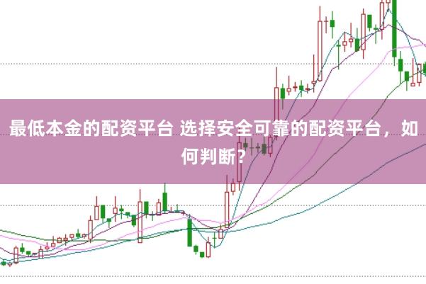 最低本金的配资平台 选择安全可靠的配资平台，如何判断？