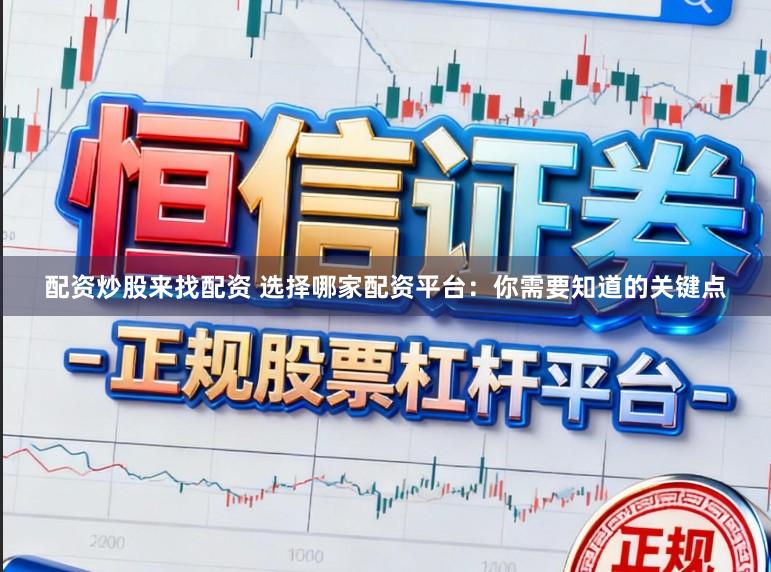 配资炒股来找配资 选择哪家配资平台：你需要知道的关键点
