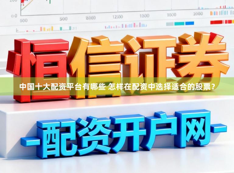 中国十大配资平台有哪些 怎样在配资中选择适合的股票？