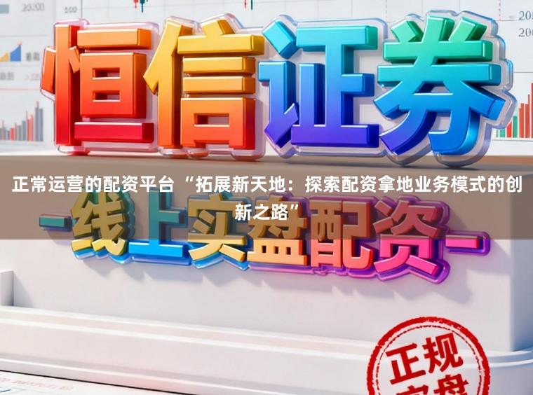 正常运营的配资平台 “拓展新天地：探索配资拿地业务模式的创新之路”