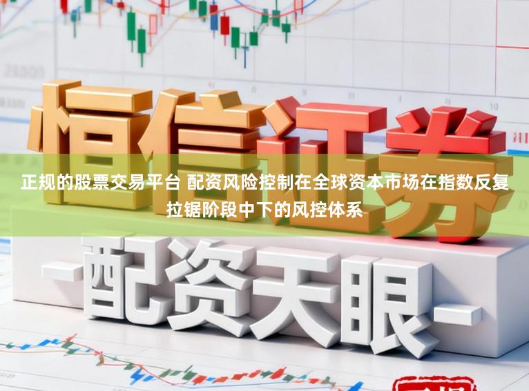 正规的股票交易平台 配资风险控制在全球资本市场在指数反复拉锯阶段中下的风控体系