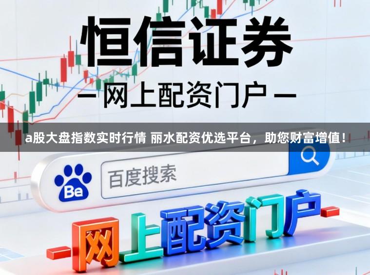 a股大盘指数实时行情 丽水配资优选平台，助您财富增值！